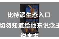 比特派生态入口  切勿知道给他东说念主