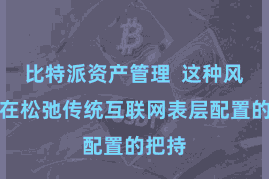 比特派资产管理  这种风物旨在松弛传统互联网表层配置的把持
