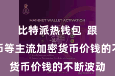 比特派热钱包  跟着比特币等主流加密货币价钱的不断波动